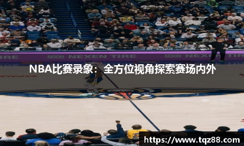 NBA比赛录象：全方位视角探索赛场内外